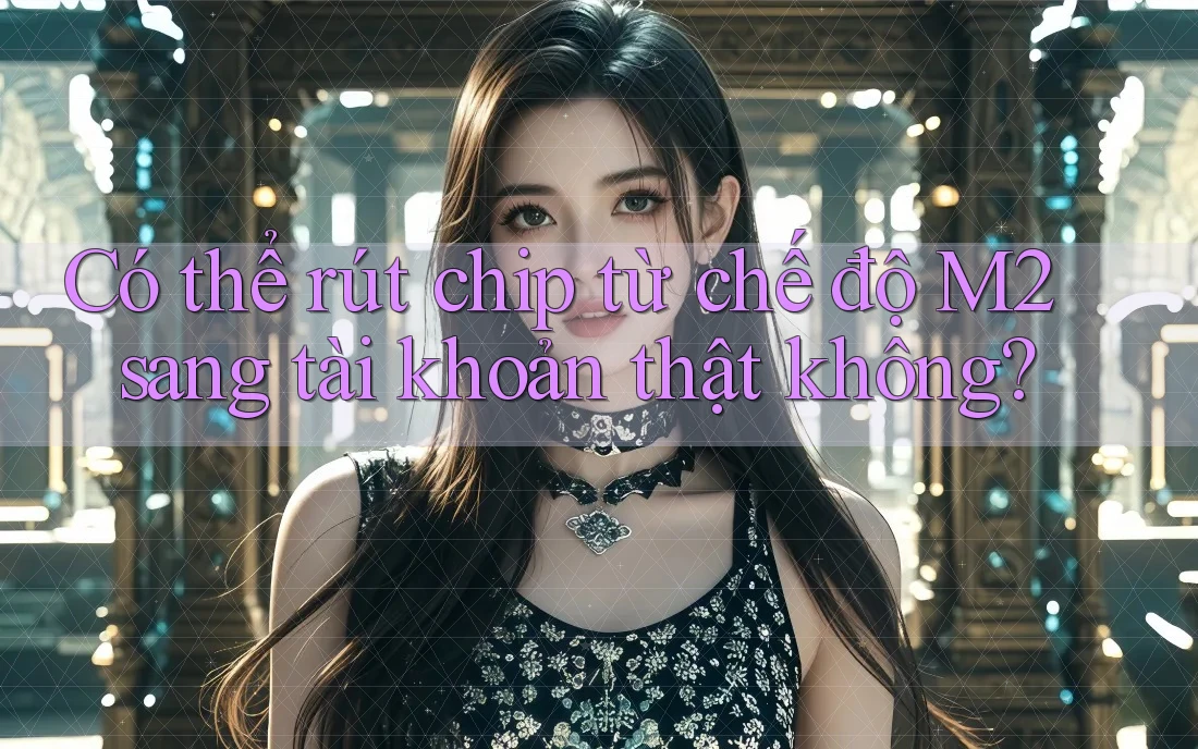 Có thể rút chip từ chế độ M2 sang tài khoản thật không? Có thể rút chip từ chế độ M2 sang tài khoản thật không?