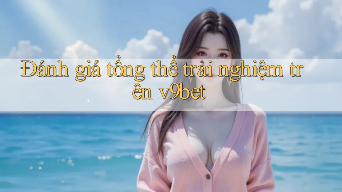 Đánh giá tổng thể trải nghiệm trên v9bet Đánh giá tổng thể trải nghiệm trên v9bet