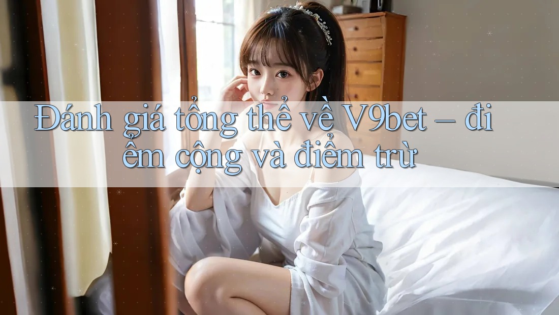 Đánh giá tổng thể về V9bet – điểm cộng và điểm trừ