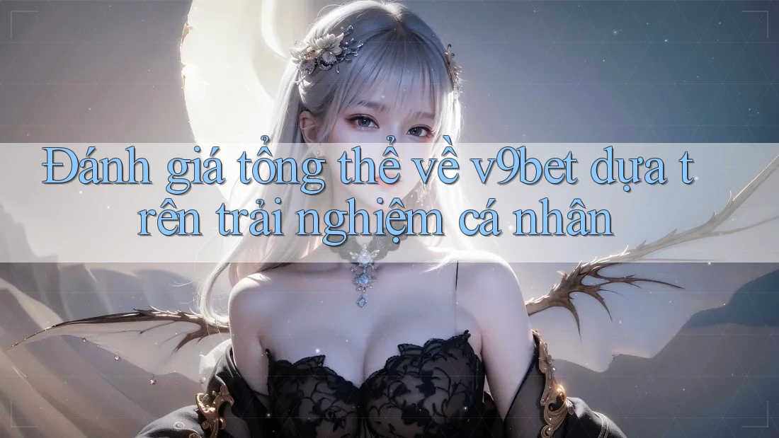 Đánh giá tổng thể về v9bet dựa trên trải nghiệm cá nhân