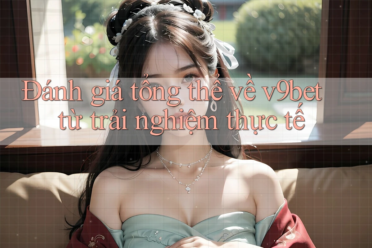 Đánh giá tổng thể về v9bet từ trải nghiệm thực tế