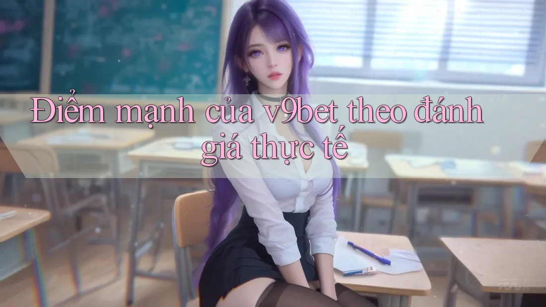 Điểm mạnh của v9bet theo đánh giá thực tế