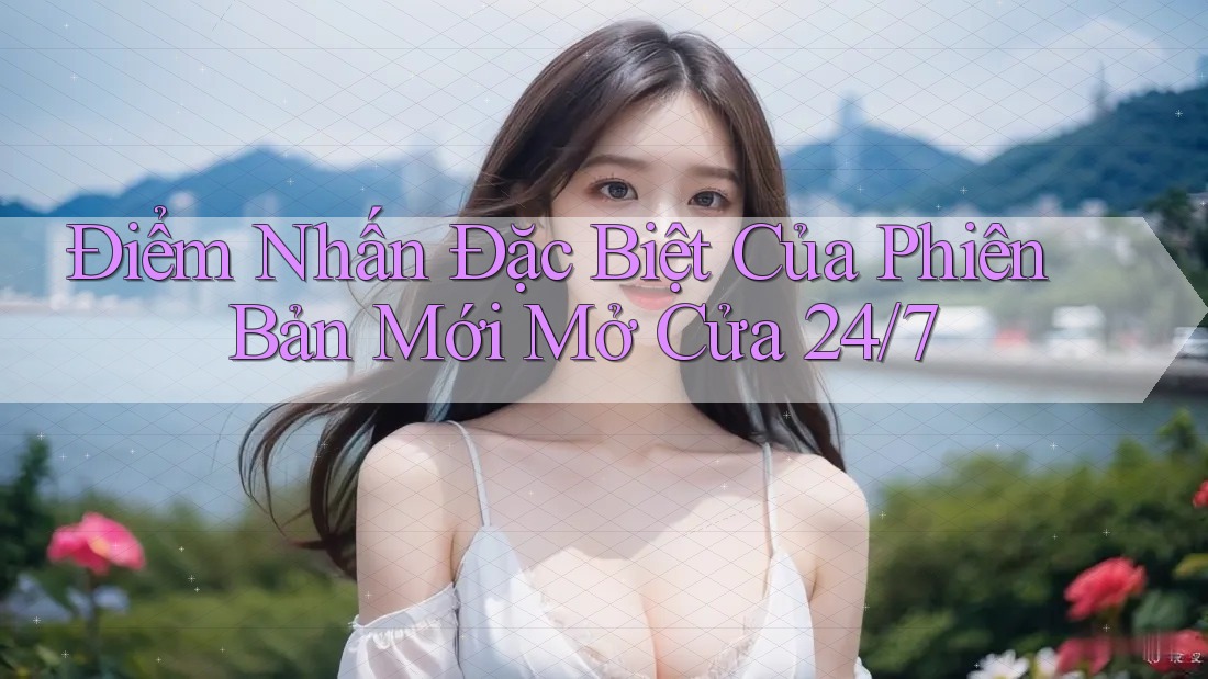 Điểm Nhấn Đặc Biệt Của Phiên Bản Mới Mở Cửa 24/7 Điểm Nhấn Đặc Biệt Của Phiên Bản Mới Mở Cửa 24/7