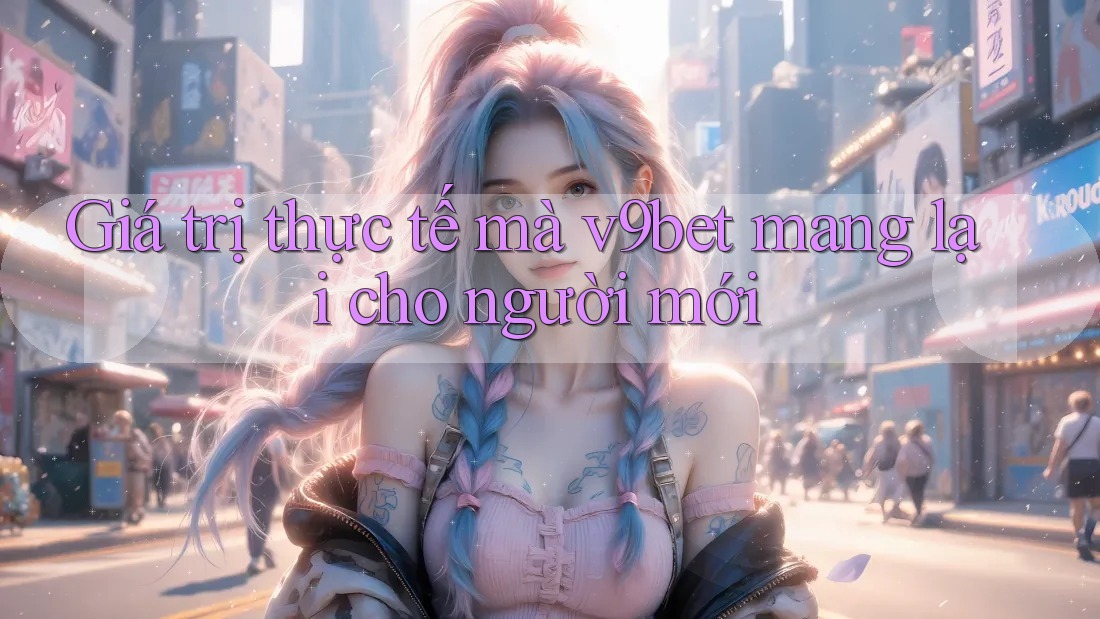 Giá trị thực tế mà v9bet mang lại cho người mới Giá trị thực tế mà v9bet mang lại cho người mới