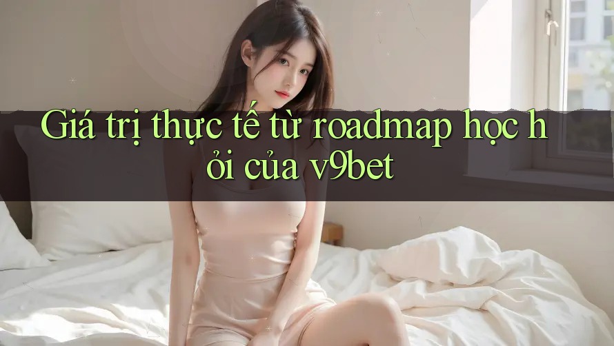 Giá trị thực tế từ roadmap học hỏi của v9bet