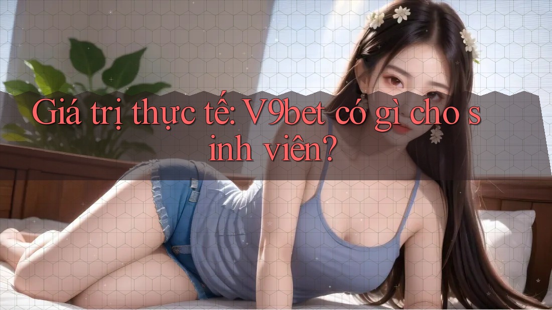 Giá trị thực tế: V9bet có gì cho sinh viên?