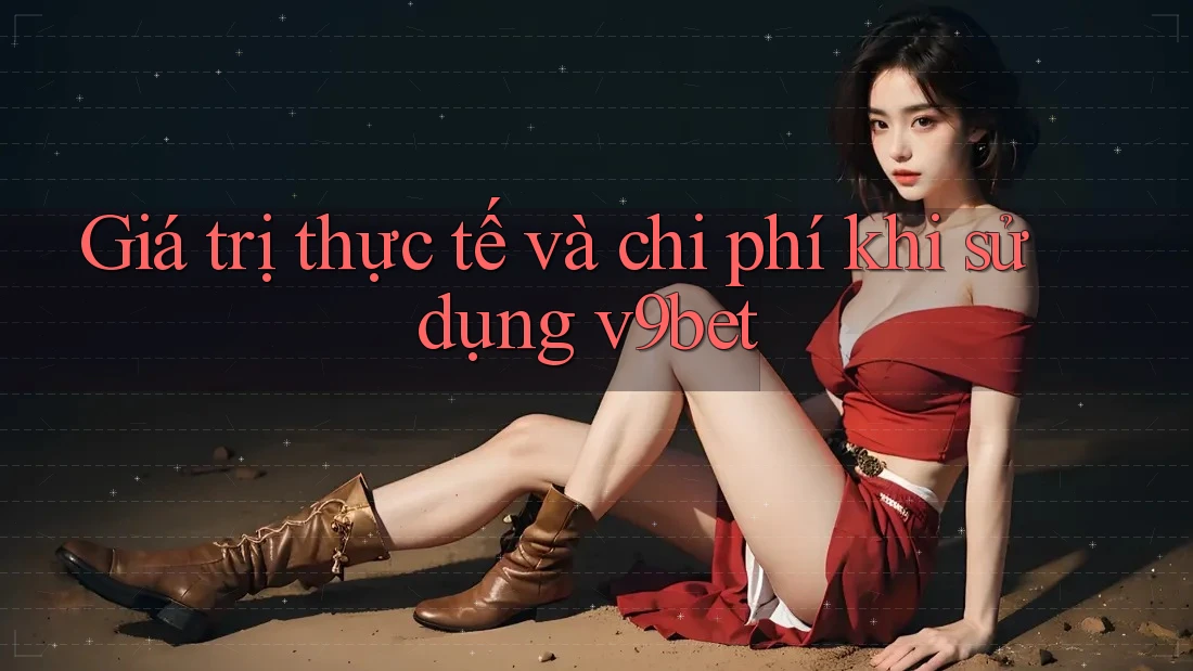 Giá trị thực tế và chi phí khi sử dụng v9bet