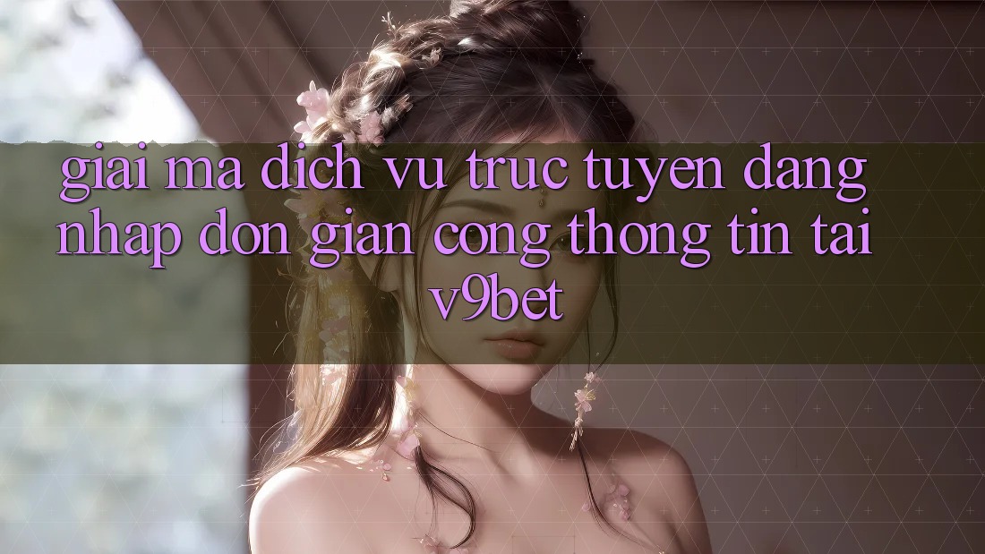 Giải Mã Dịch vụ trực tuyến “Đăng Nhập Đơn Giản Cổng thông tin” Tại V9bet Giải Mã Dịch vụ trực tuyến “Đăng Nhập Đơn Giản Cổng thông tin” Tại V9bet