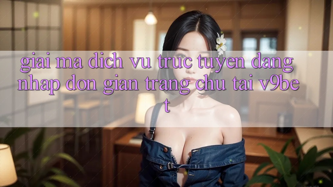 Giải Mã Dịch vụ trực tuyến “Đăng nhập Đơn Giản Trang chủ” Tại V9bet Giải Mã Dịch vụ trực tuyến “Đăng nhập Đơn Giản Trang chủ” Tại V9bet