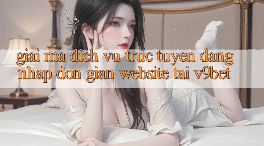 Giải Mã Dịch vụ trực tuyến “Đăng Nhập Đơn Giản Website” Tại V9bet