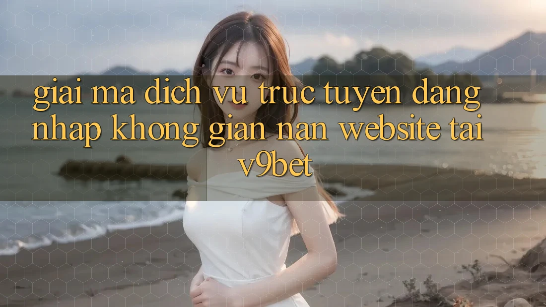 Giải Mã Dịch vụ trực tuyến “Đăng Nhập Không gian nan Website” Tại V9bet Giải Mã Dịch vụ trực tuyến “Đăng Nhập Không gian nan Website” Tại V9bet