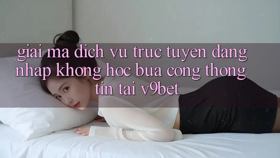Giải Mã Dịch vụ trực tuyến “Đăng Nhập Không hóc búa Cổng thông tin” Tại V9bet