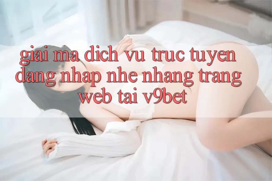 Giải Mã Dịch vụ trực tuyến “Đăng Nhập Nhẹ nhàng Trang web” Tại V9bet Giải Mã Dịch vụ trực tuyến “Đăng Nhập Nhẹ nhàng Trang web” Tại V9bet
