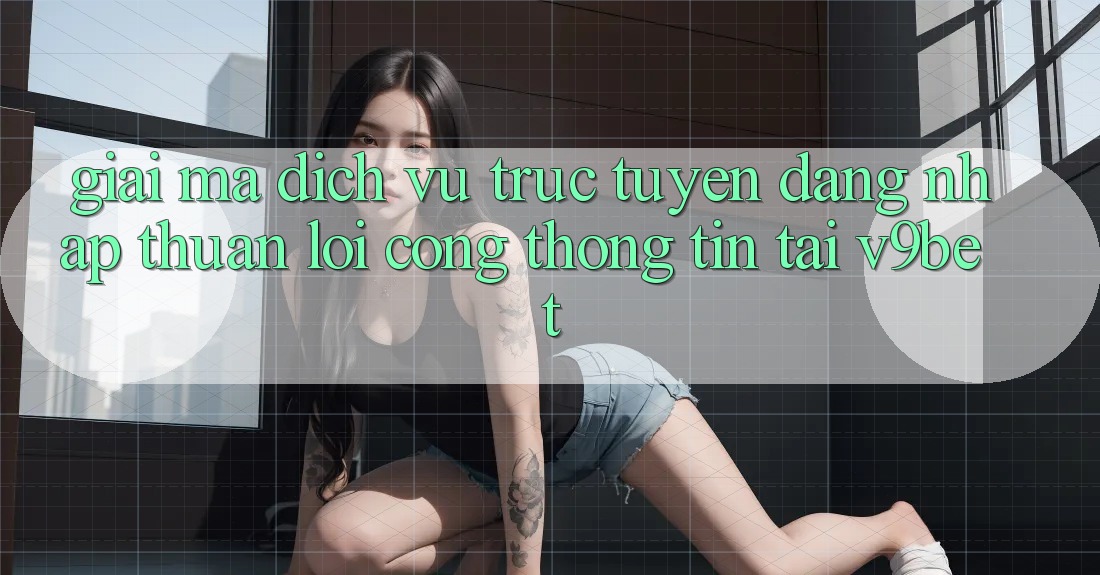 Giải Mã Dịch vụ trực tuyến “Đăng Nhập Thuận lợi Cổng thông tin” Tại V9bet Giải Mã Dịch vụ trực tuyến “Đăng Nhập Thuận lợi Cổng thông tin” Tại V9bet