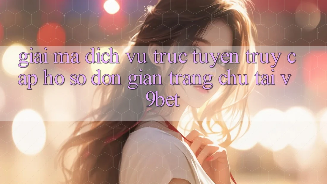 Giải Mã Dịch vụ trực tuyến “Truy cập hồ sơ Đơn Giản Trang chủ” Tại V9bet Giải Mã Dịch vụ trực tuyến “Truy cập hồ sơ Đơn Giản Trang chủ” Tại V9bet