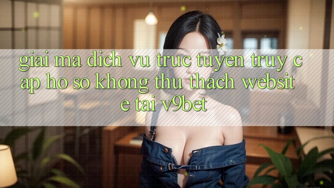Giải Mã Dịch vụ trực tuyến “Truy cập hồ sơ Không thử thách Website” Tại V9bet Giải Mã Dịch vụ trực tuyến “Truy cập hồ sơ Không thử thách Website” Tại V9bet