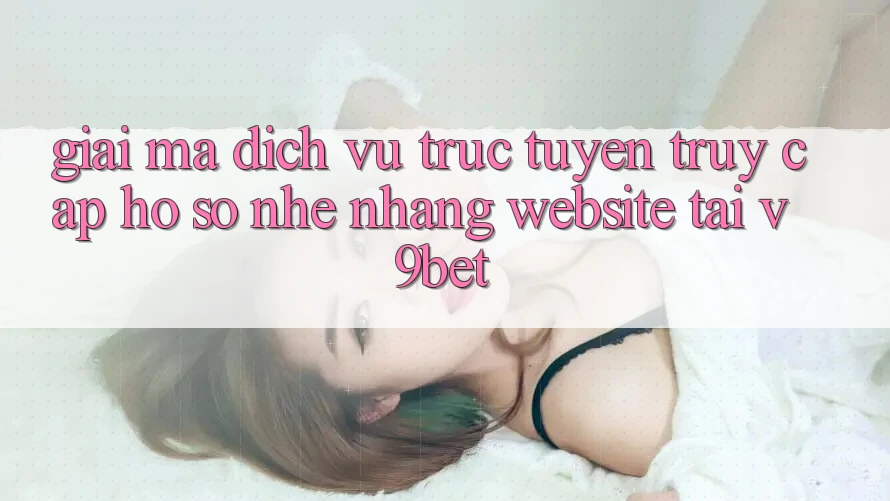 Giải Mã Dịch vụ trực tuyến “Truy cập hồ sơ Nhẹ nhàng Website” Tại V9bet Giải Mã Dịch vụ trực tuyến “Truy cập hồ sơ Nhẹ nhàng Website” Tại V9bet