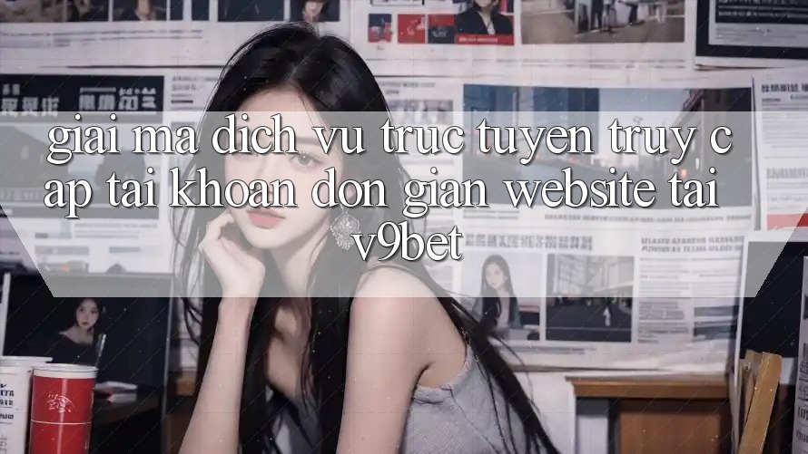 Giải Mã Dịch vụ trực tuyến “Truy cập tài khoản Đơn Giản Website” Tại V9bet Giải Mã Dịch vụ trực tuyến “Truy cập tài khoản Đơn Giản Website” Tại V9bet