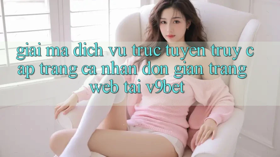 Giải Mã Dịch vụ trực tuyến “Truy cập trang cá nhân Đơn Giản Trang web” Tại V9bet