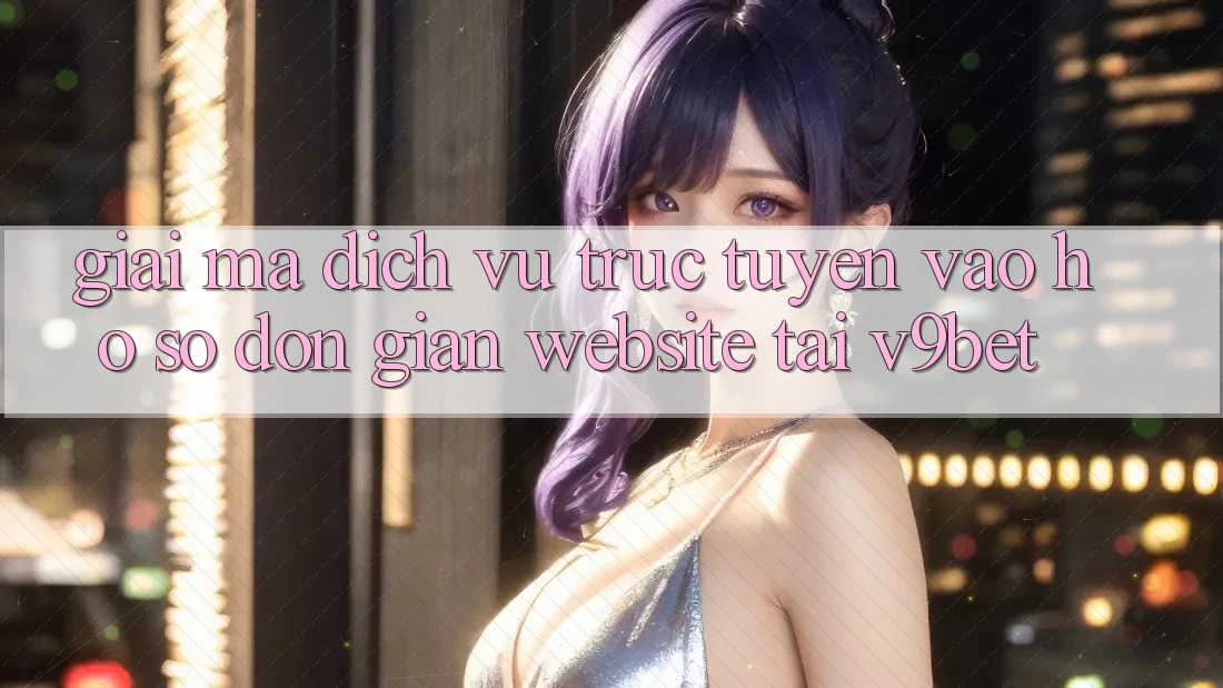 Giải Mã Dịch vụ trực tuyến “Vào hồ sơ Đơn giản Website” Tại V9bet Giải Mã Dịch vụ trực tuyến “Vào hồ sơ Đơn giản Website” Tại V9bet