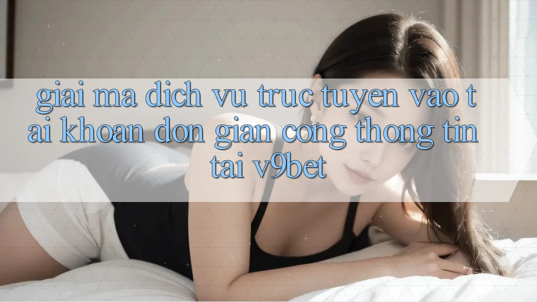 Giải Mã Dịch vụ trực tuyến “Vào tài khoản Đơn giản Cổng thông tin” Tại V9bet