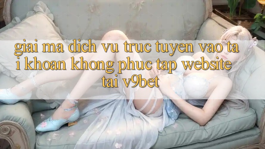 Giải Mã Dịch vụ trực tuyến “Vào tài khoản Không phức tạp Website” Tại V9bet