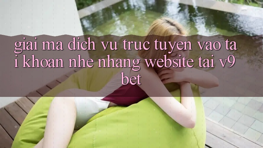 Giải Mã Dịch vụ trực tuyến “Vào tài khoản Nhẹ nhàng Website” Tại V9bet Giải Mã Dịch vụ trực tuyến “Vào tài khoản Nhẹ nhàng Website” Tại V9bet