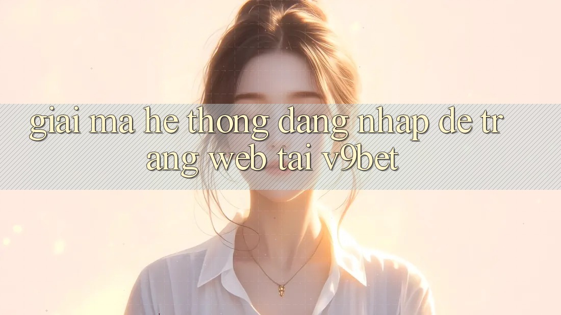 Giải Mã Hệ Thống “Đăng nhập Dễ Trang web” Tại V9bet Giải Mã Hệ Thống “Đăng nhập Dễ Trang web” Tại V9bet