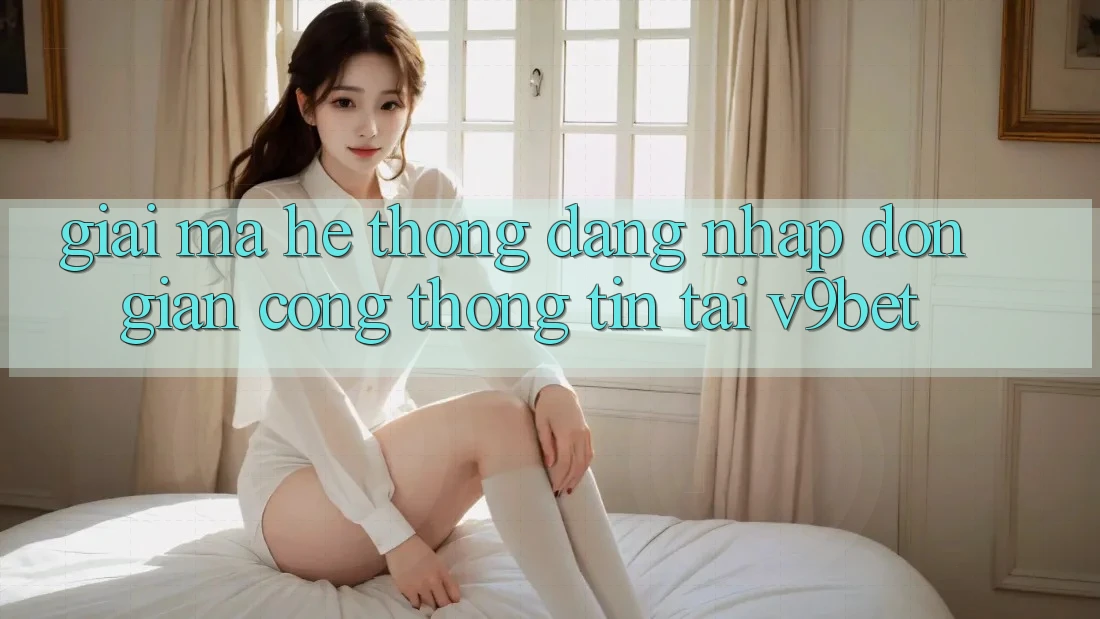 Giải Mã Hệ Thống “Đăng Nhập Đơn Giản Cổng thông tin” Tại V9bet Giải Mã Hệ Thống “Đăng Nhập Đơn Giản Cổng thông tin” Tại V9bet