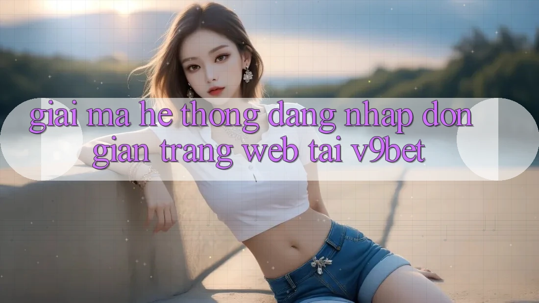 Giải Mã Hệ Thống “Đăng Nhập Đơn Giản Trang web” Tại V9bet