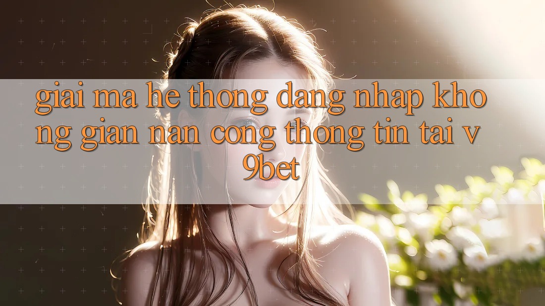 Giải Mã Hệ Thống “Đăng Nhập Không gian nan Cổng thông tin” Tại V9bet