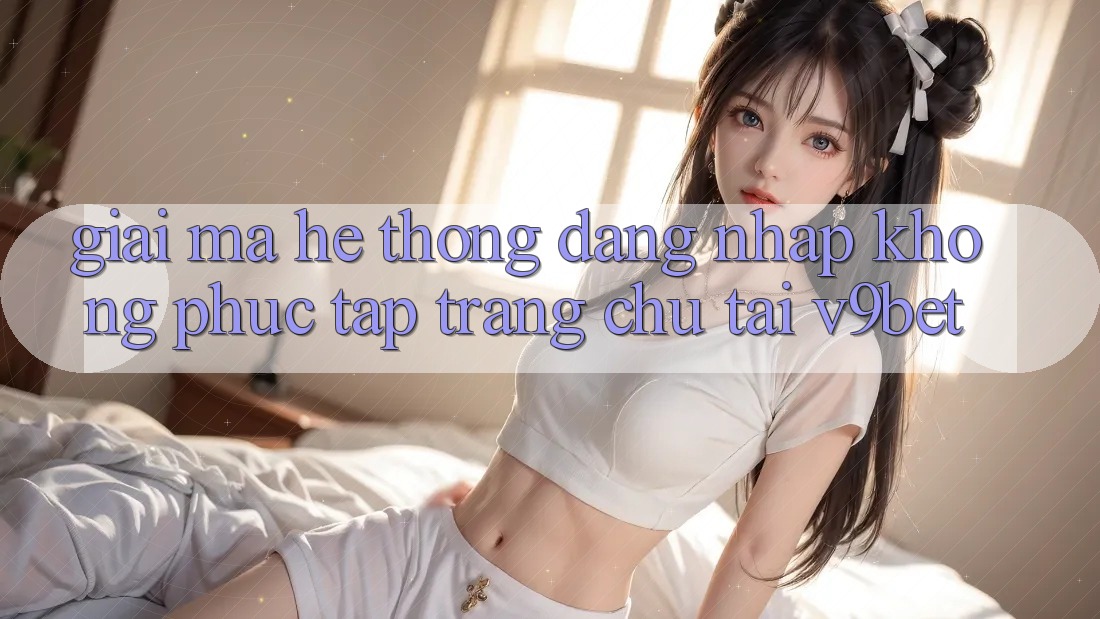 Giải Mã Hệ Thống “Đăng Nhập Không phức tạp Trang chủ” Tại V9bet Giải Mã Hệ Thống “Đăng Nhập Không phức tạp Trang chủ” Tại V9bet