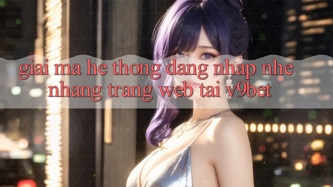 Giải Mã Hệ Thống “Đăng Nhập Nhẹ nhàng Trang web” Tại V9bet Giải Mã Hệ Thống “Đăng Nhập Nhẹ nhàng Trang web” Tại V9bet