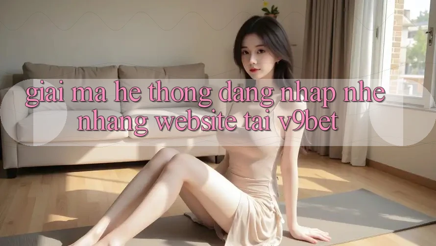 Giải Mã Hệ Thống “Đăng Nhập Nhẹ nhàng Website” Tại V9bet Giải Mã Hệ Thống “Đăng Nhập Nhẹ nhàng Website” Tại V9bet