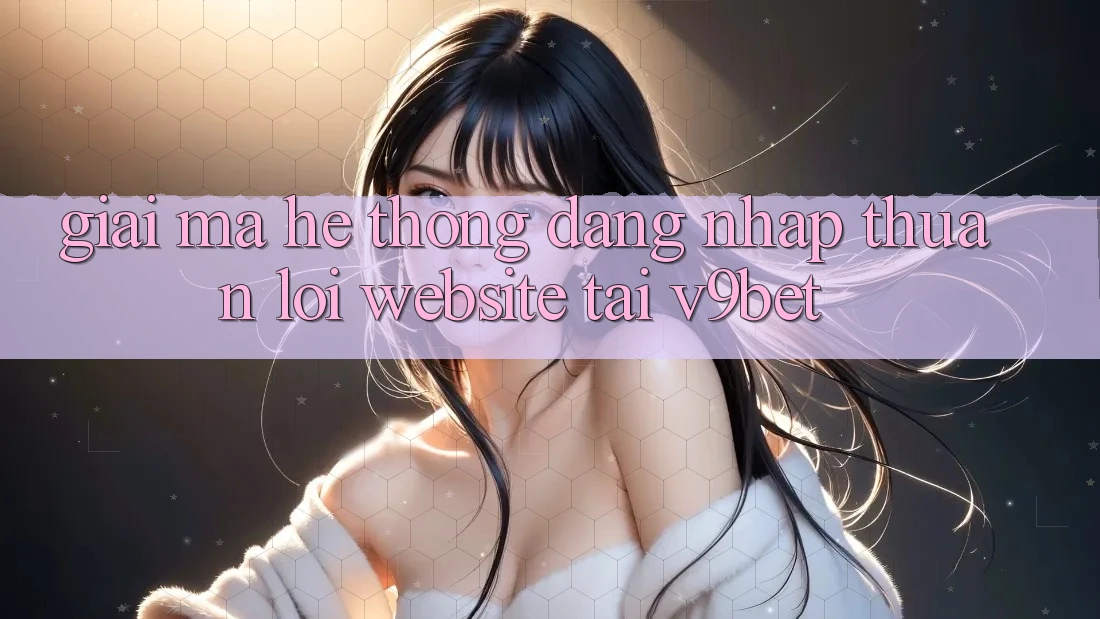 Giải Mã Hệ Thống “Đăng Nhập Thuận lợi Website” Tại V9bet Giải Mã Hệ Thống “Đăng Nhập Thuận lợi Website” Tại V9bet