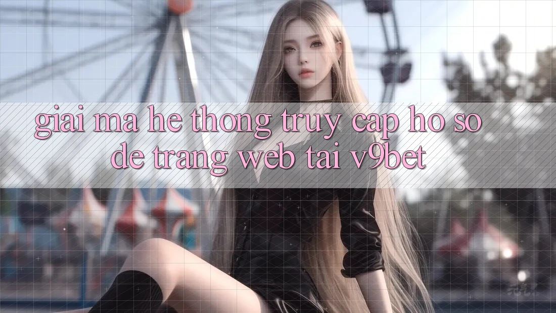 Giải Mã Hệ Thống “Truy cập hồ sơ Dễ Trang web” Tại V9bet Giải Mã Hệ Thống “Truy cập hồ sơ Dễ Trang web” Tại V9bet