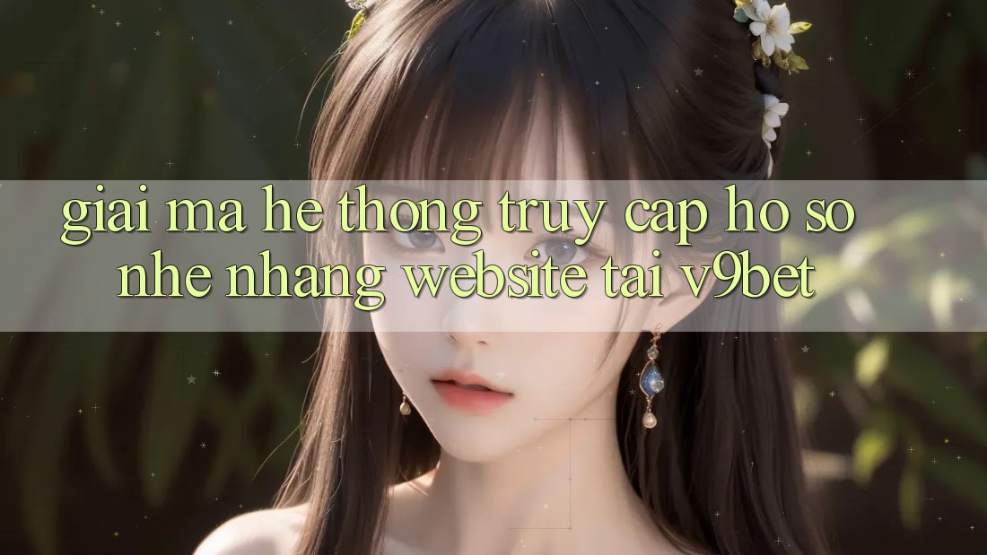 Giải Mã Hệ Thống “Truy cập hồ sơ Nhẹ nhàng Website” Tại V9bet Giải Mã Hệ Thống “Truy cập hồ sơ Nhẹ nhàng Website” Tại V9bet