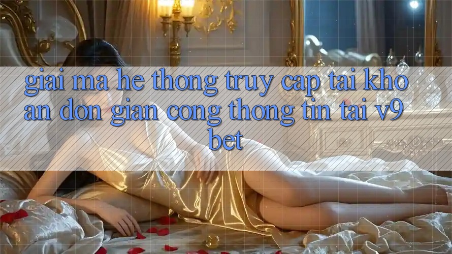 Giải Mã Hệ Thống “Truy cập tài khoản Đơn Giản Cổng thông tin” Tại V9bet