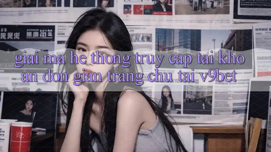 Giải Mã Hệ Thống “Truy cập tài khoản Đơn Giản Trang chủ” Tại V9bet