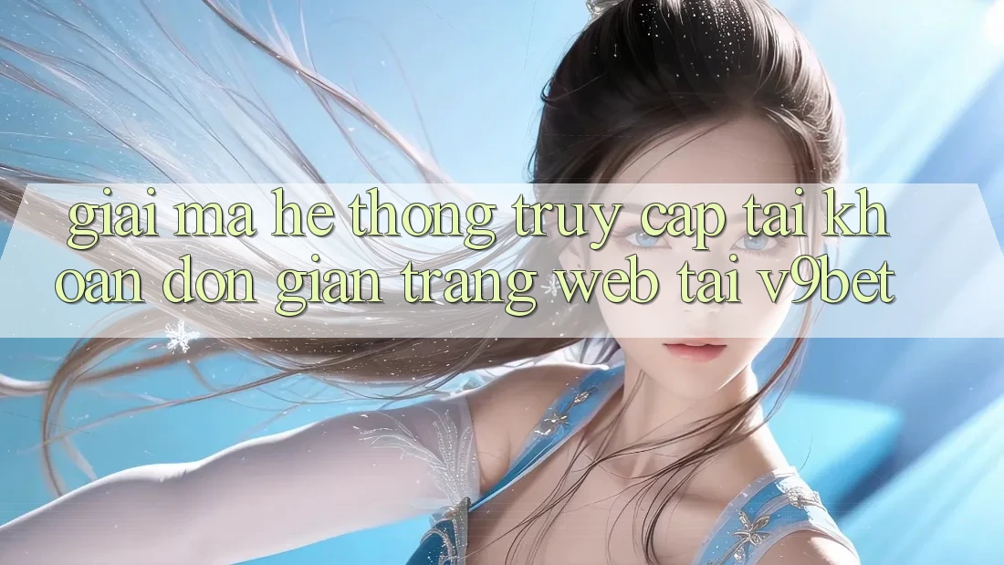 Giải Mã Hệ Thống “Truy cập tài khoản Đơn giản Trang web” Tại V9bet
