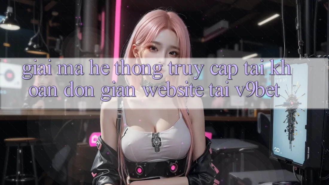 Giải Mã Hệ Thống “Truy cập tài khoản Đơn giản Website” Tại V9bet Giải Mã Hệ Thống “Truy cập tài khoản Đơn giản Website” Tại V9bet