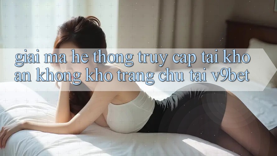 Giải Mã Hệ Thống “Truy cập tài khoản Không khó Trang chủ” Tại V9bet Giải Mã Hệ Thống “Truy cập tài khoản Không khó Trang chủ” Tại V9bet