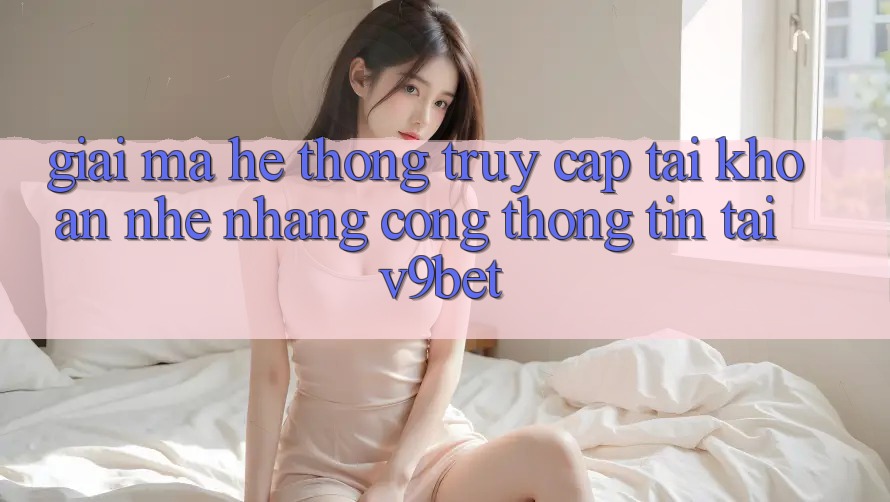 Giải Mã Hệ Thống “Truy cập tài khoản Nhẹ nhàng Cổng thông tin” Tại V9bet Giải Mã Hệ Thống “Truy cập tài khoản Nhẹ nhàng Cổng thông tin” Tại V9bet