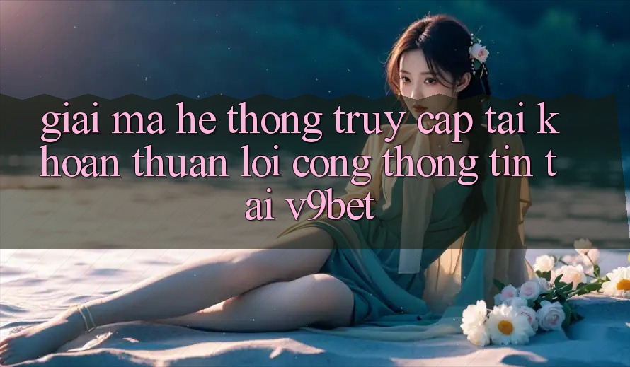 Giải Mã Hệ Thống “Truy cập tài khoản Thuận lợi Cổng thông tin” Tại V9bet Giải Mã Hệ Thống “Truy cập tài khoản Thuận lợi Cổng thông tin” Tại V9bet