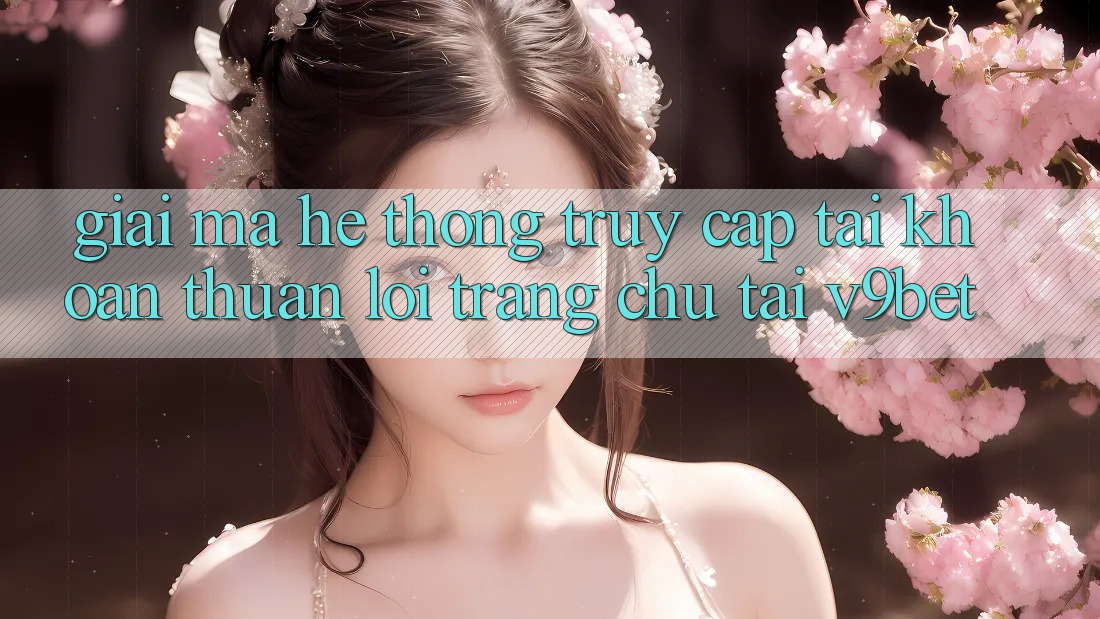 Giải Mã Hệ Thống “Truy cập tài khoản Thuận lợi Trang chủ” Tại V9bet