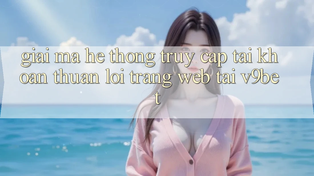 Giải Mã Hệ Thống “Truy cập tài khoản Thuận lợi Trang web” Tại V9bet