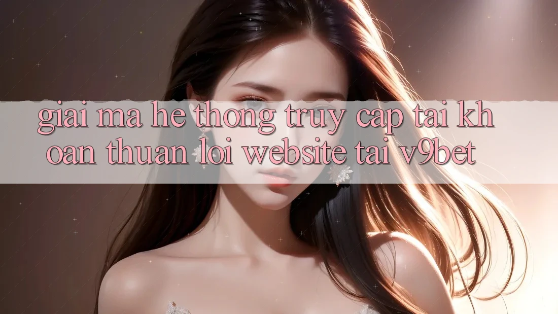 Giải Mã Hệ Thống “Truy cập tài khoản Thuận lợi Website” Tại V9bet