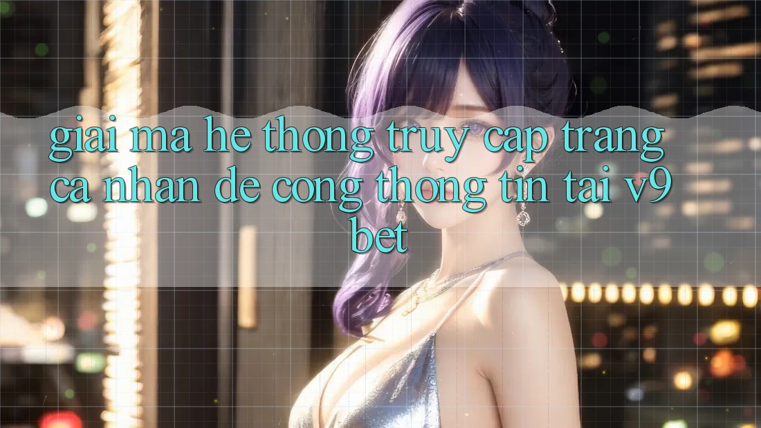 Giải Mã Hệ Thống “Truy cập trang cá nhân Dễ Cổng thông tin” Tại V9bet