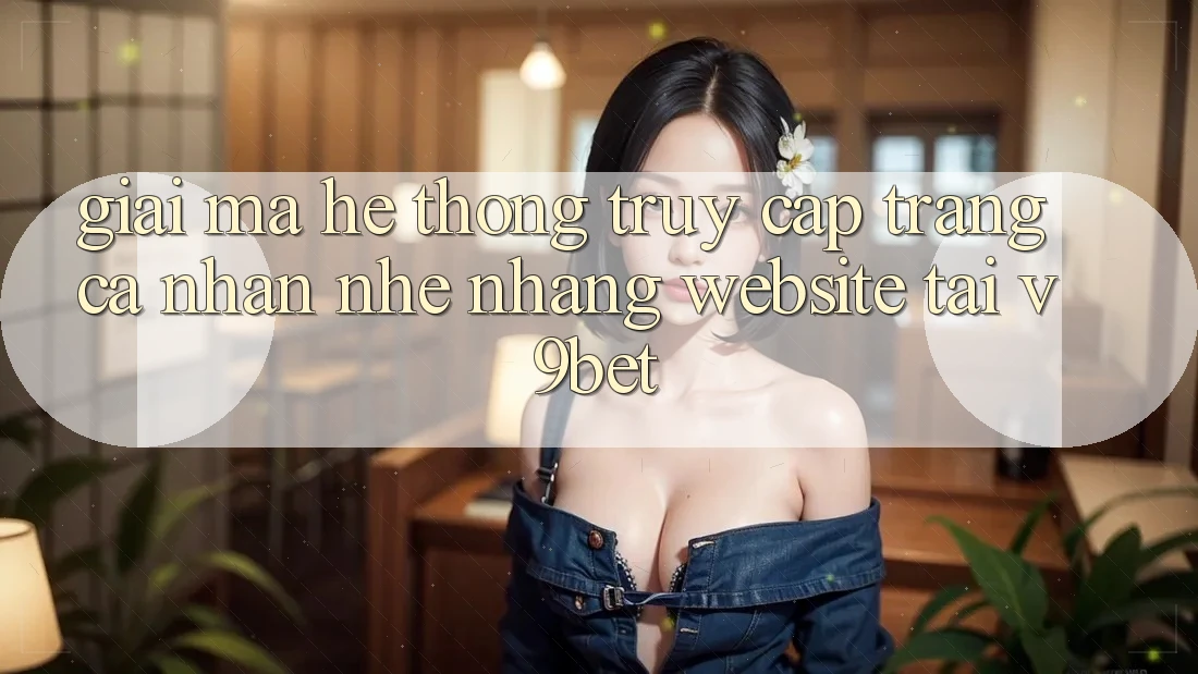 Giải Mã Hệ Thống “Truy cập trang cá nhân Nhẹ nhàng Website” Tại V9bet Giải Mã Hệ Thống “Truy cập trang cá nhân Nhẹ nhàng Website” Tại V9bet