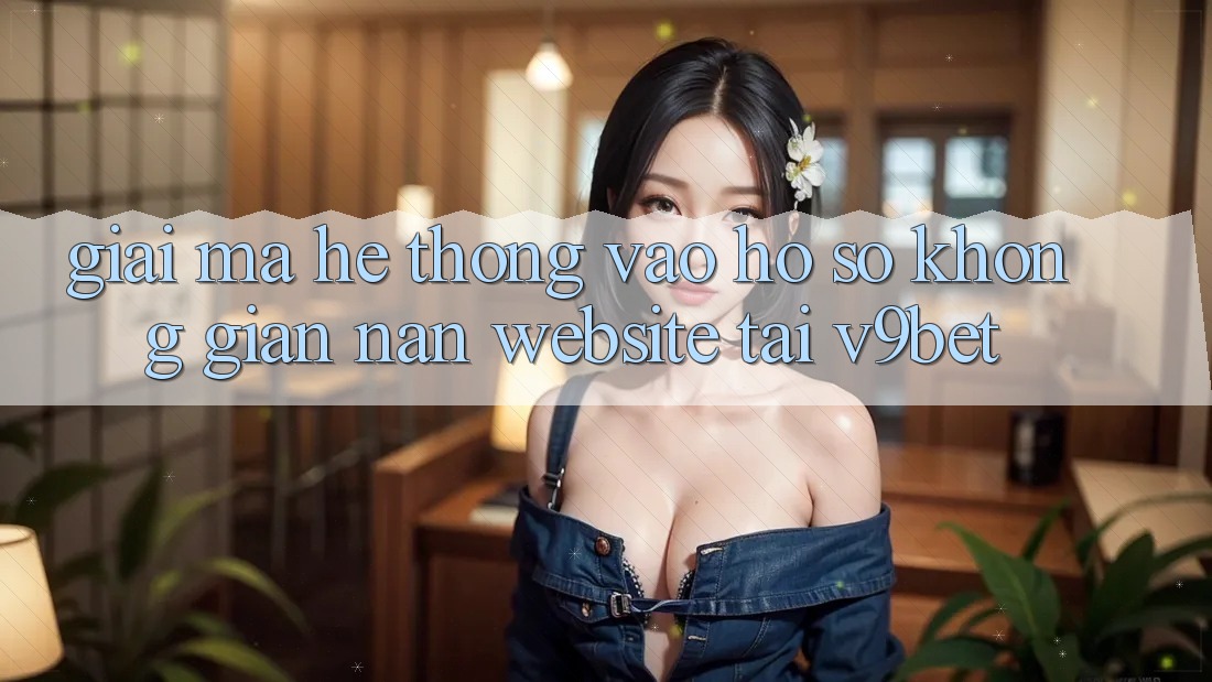 Giải Mã Hệ Thống “Vào hồ sơ Không gian nan Website” Tại V9bet